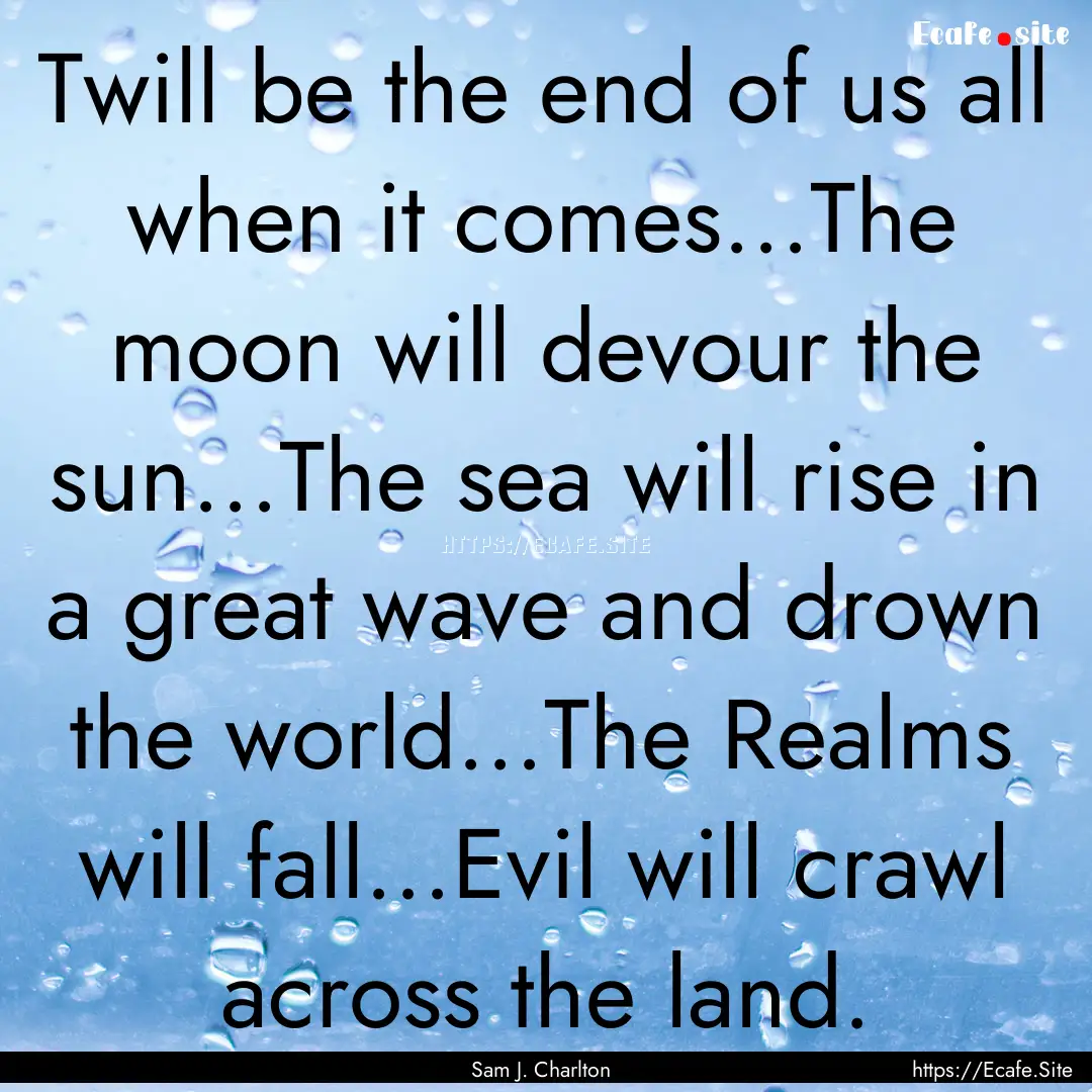 Twill be the end of us all when it comes...The.... : Quote by Sam J. Charlton