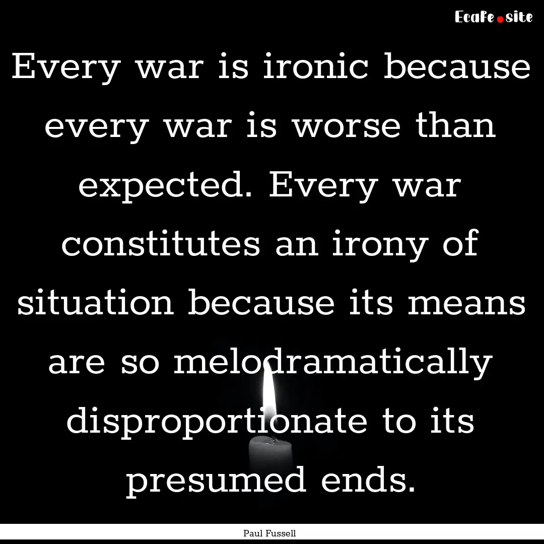 Every war is ironic because every war is.... : Quote by Paul Fussell