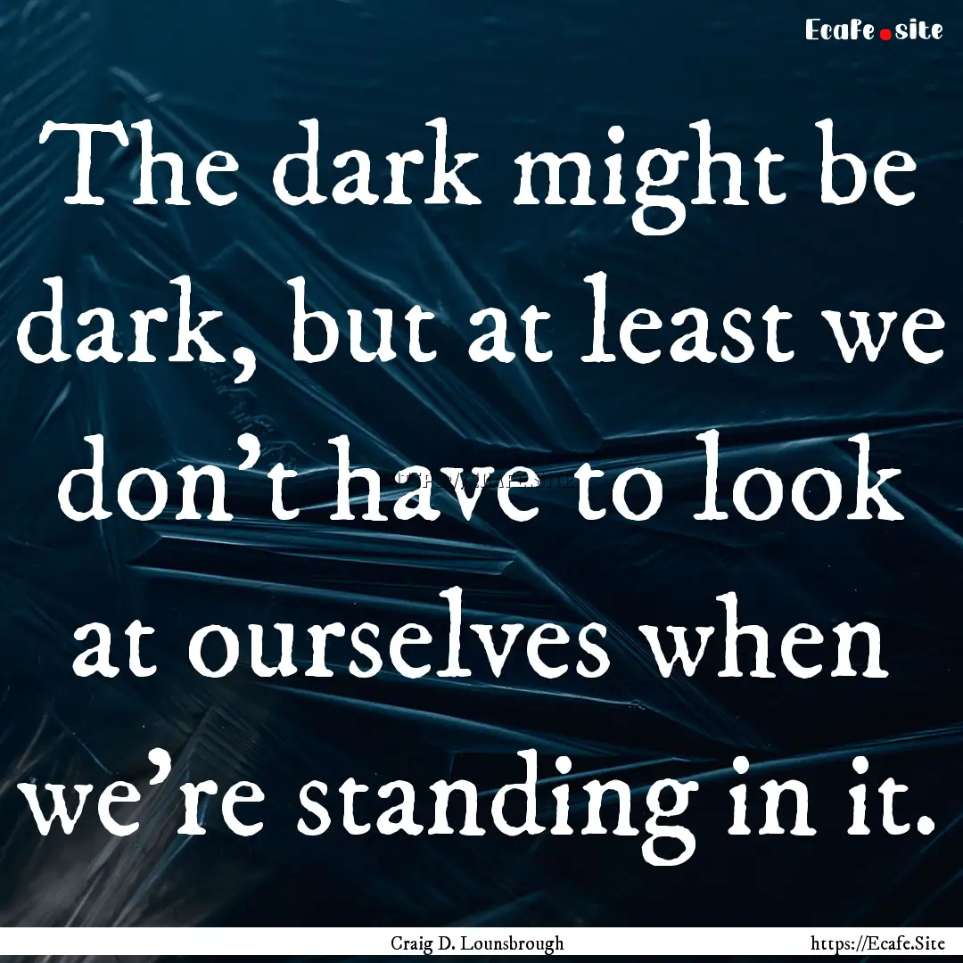 The dark might be dark, but at least we don’t.... : Quote by Craig D. Lounsbrough