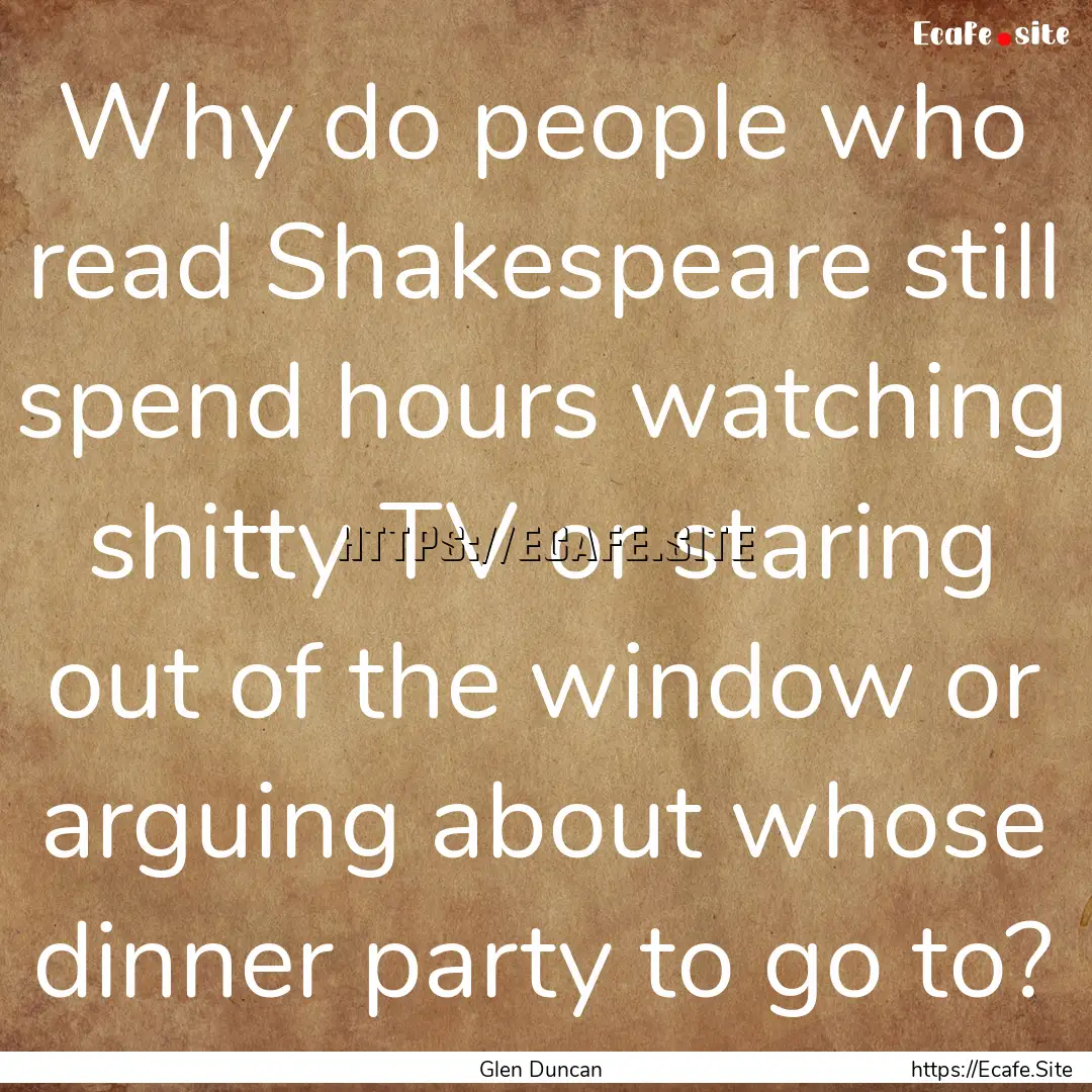 Why do people who read Shakespeare still.... : Quote by Glen Duncan