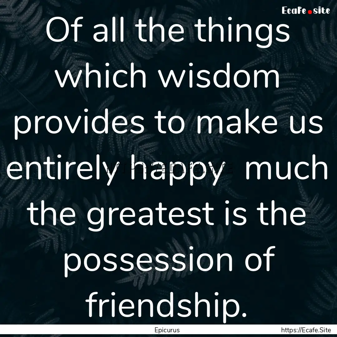 Of all the things which wisdom provides to.... : Quote by Epicurus