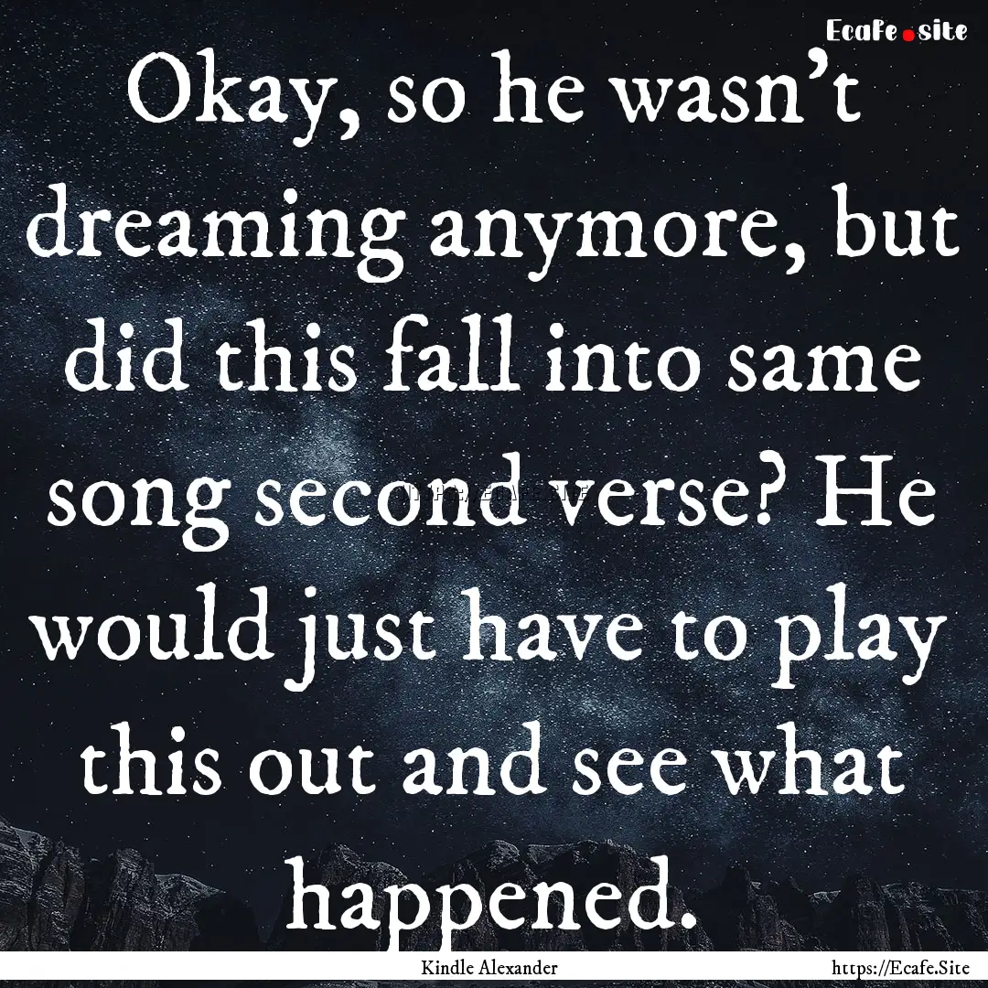 Okay, so he wasn't dreaming anymore, but.... : Quote by Kindle Alexander