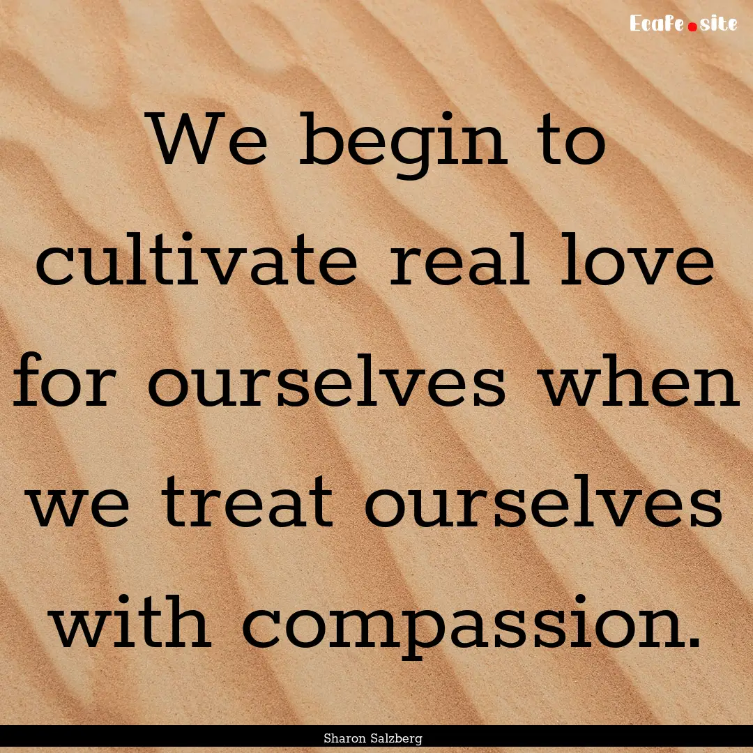 We begin to cultivate real love for ourselves.... : Quote by Sharon Salzberg