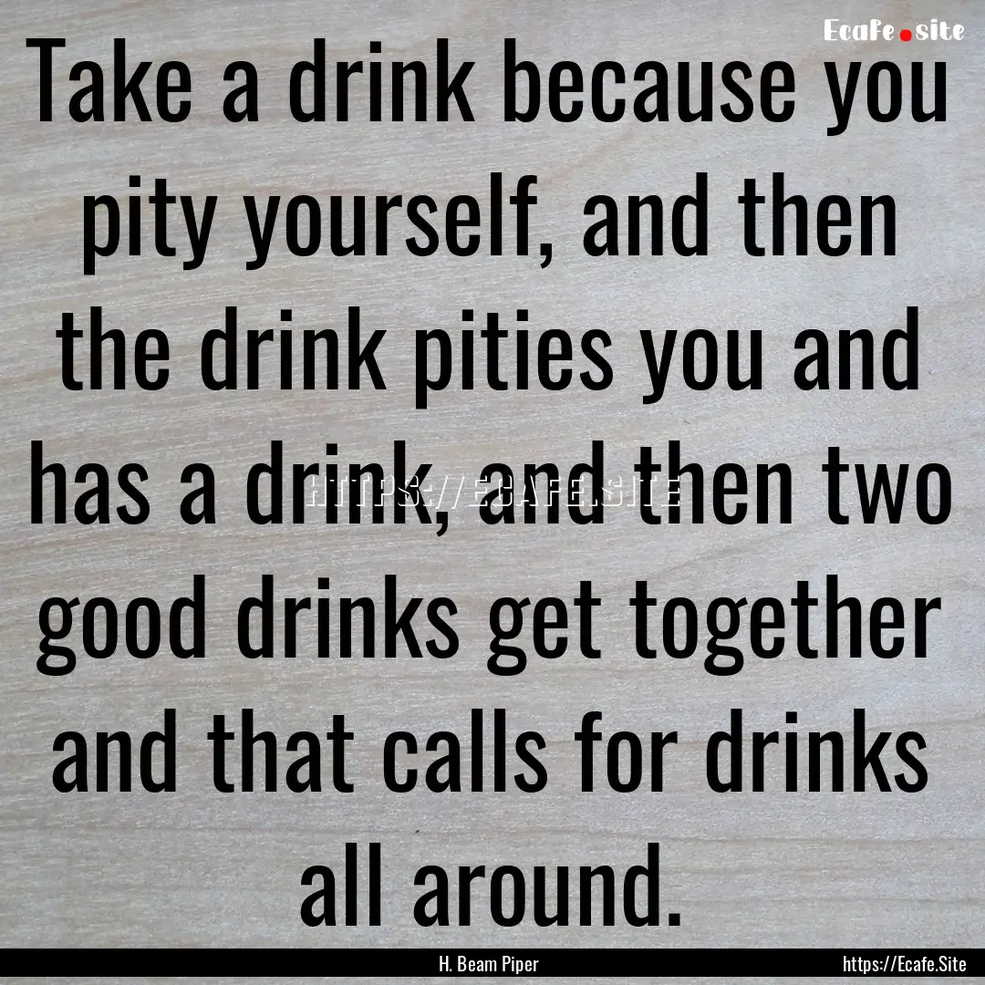 Take a drink because you pity yourself, and.... : Quote by H. Beam Piper