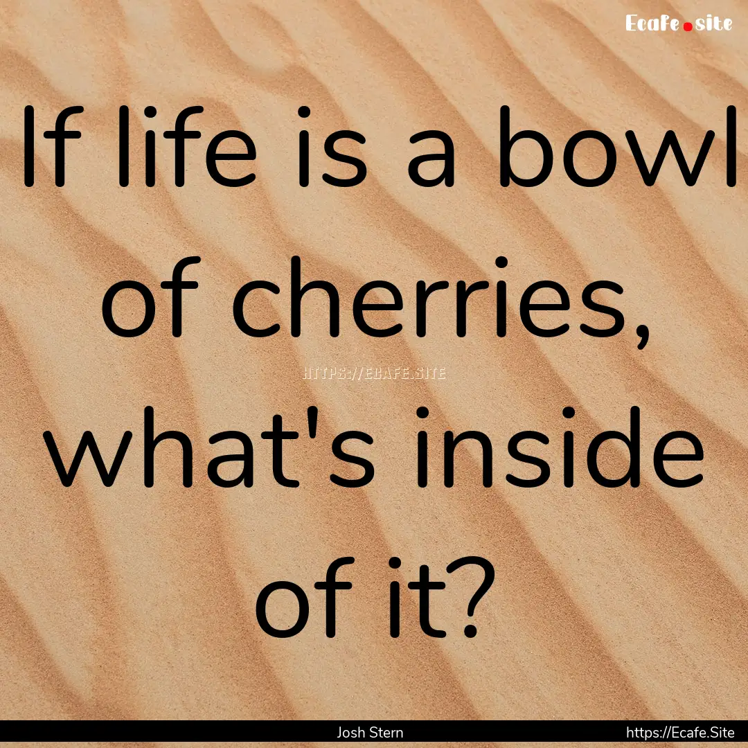 If life is a bowl of cherries, what's inside.... : Quote by Josh Stern