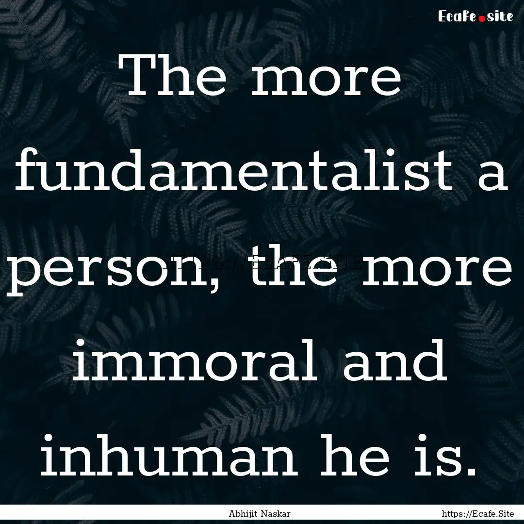 The more fundamentalist a person, the more.... : Quote by Abhijit Naskar