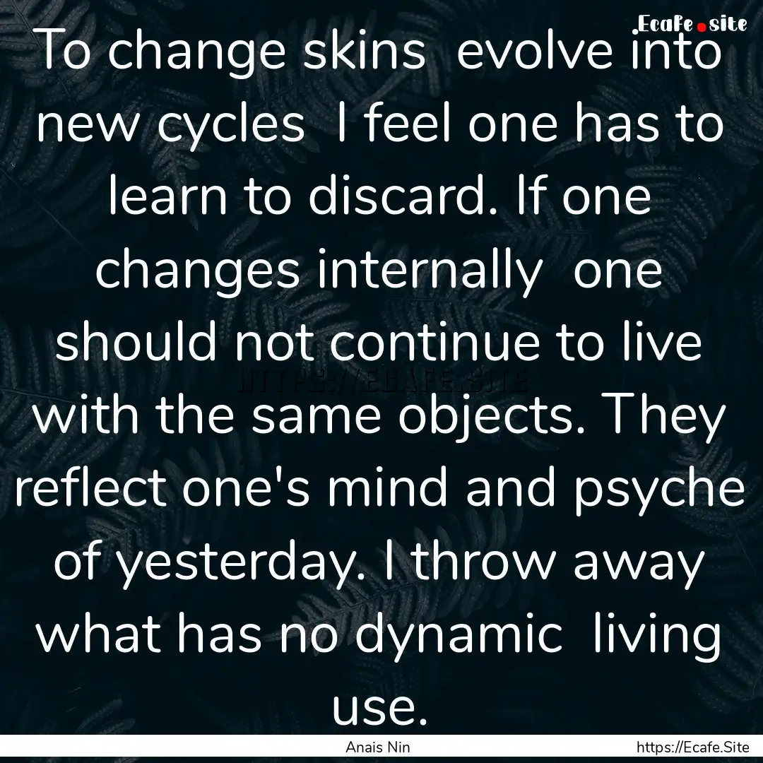 To change skins evolve into new cycles .... : Quote by Anais Nin