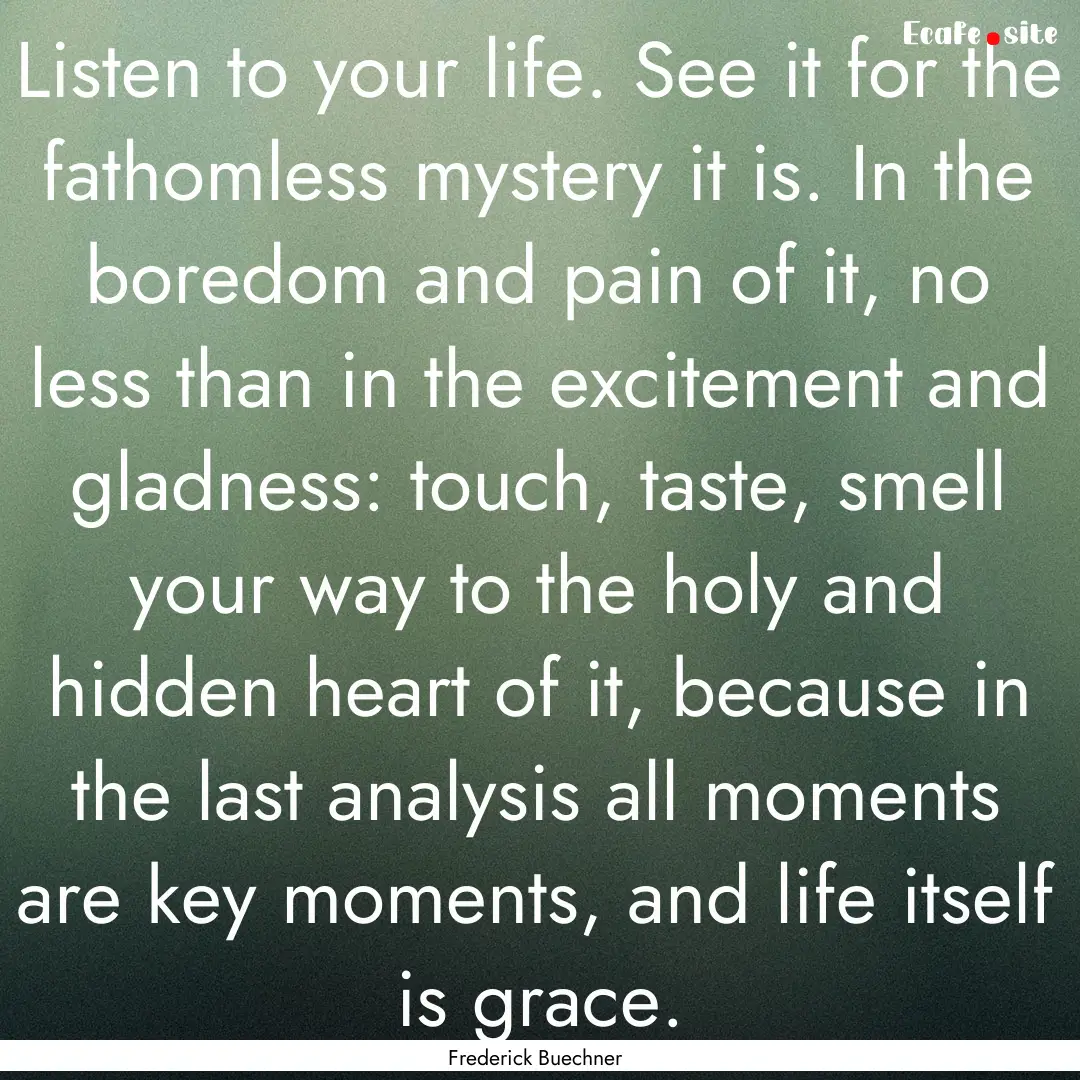 Listen to your life. See it for the fathomless.... : Quote by Frederick Buechner