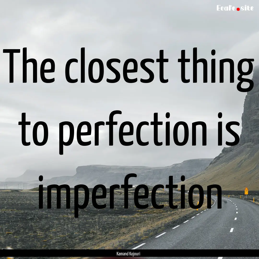 The closest thing to perfection is imperfection.... : Quote by Kamand Kojouri