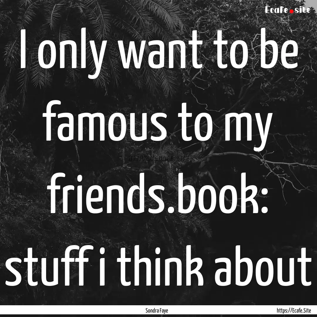 I only want to be famous to my friends.book:.... : Quote by Sondra Faye