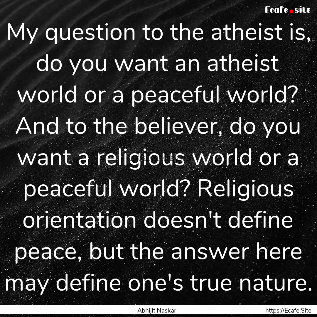 My question to the atheist is, do you want.... : Quote by Abhijit Naskar