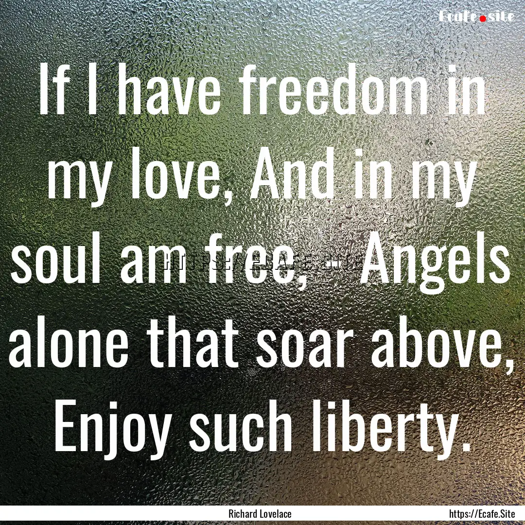 If I have freedom in my love, And in my soul.... : Quote by Richard Lovelace