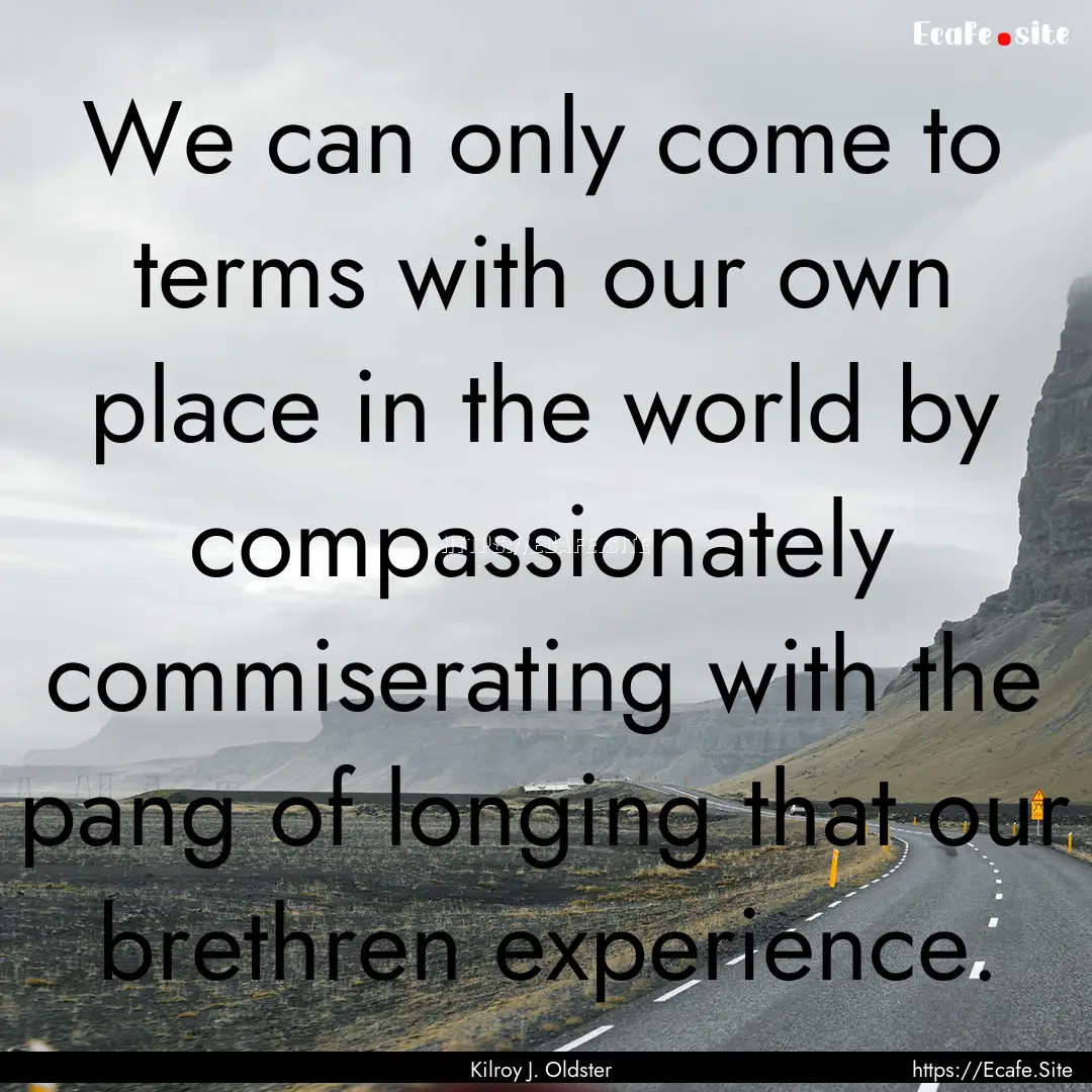 We can only come to terms with our own place.... : Quote by Kilroy J. Oldster