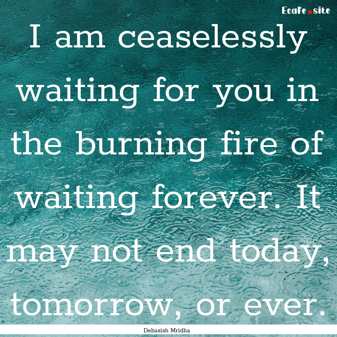 I am ceaselessly waiting for you in the burning.... : Quote by Debasish Mridha