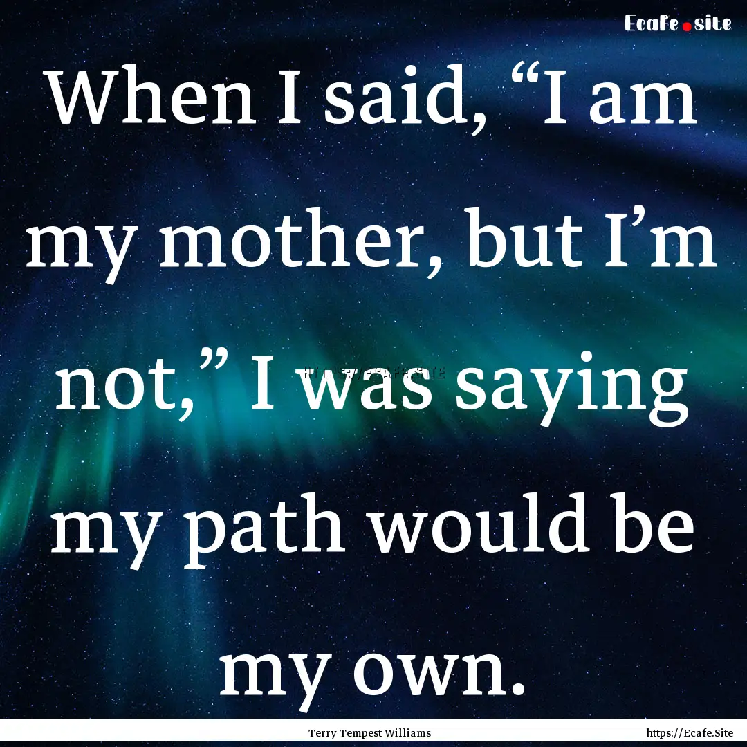 When I said, “I am my mother, but I’m.... : Quote by Terry Tempest Williams