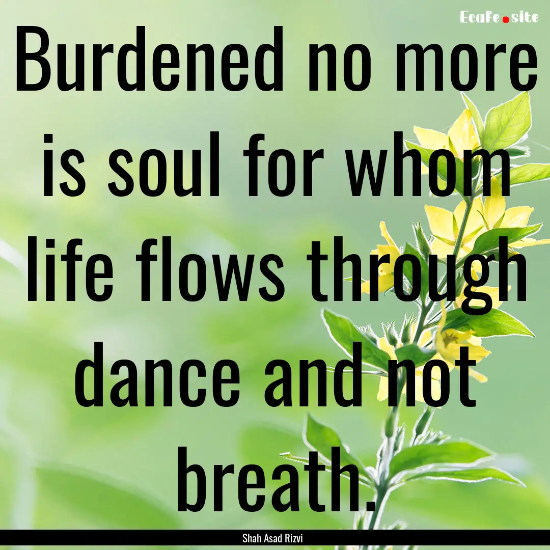 Burdened no more is soul for whom life flows.... : Quote by Shah Asad Rizvi