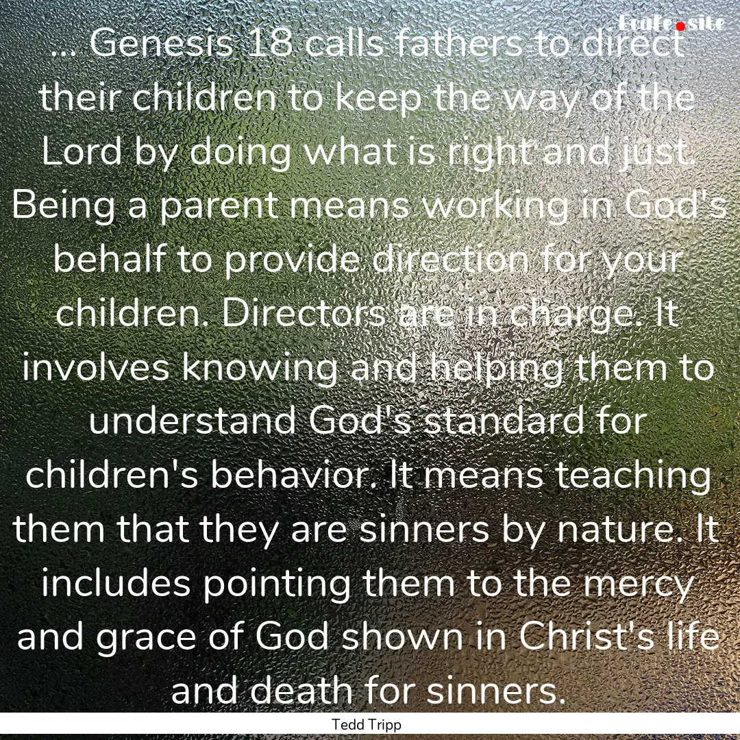 ... Genesis 18 calls fathers to direct their.... : Quote by Tedd Tripp