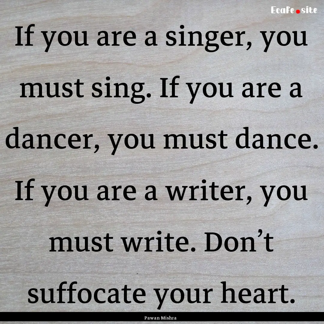 If you are a singer, you must sing. If you.... : Quote by Pawan Mishra