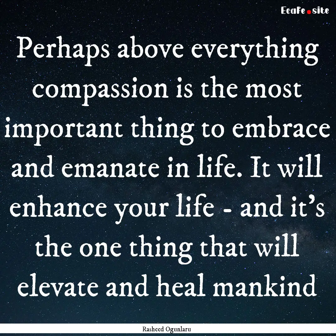 Perhaps above everything compassion is the.... : Quote by Rasheed Ogunlaru