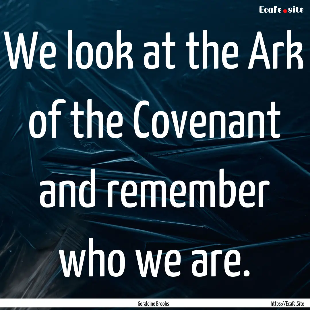 We look at the Ark of the Covenant and remember.... : Quote by Geraldine Brooks