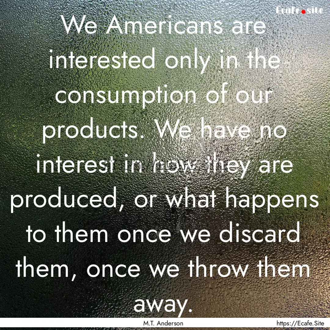 We Americans are interested only in the consumption.... : Quote by M.T. Anderson