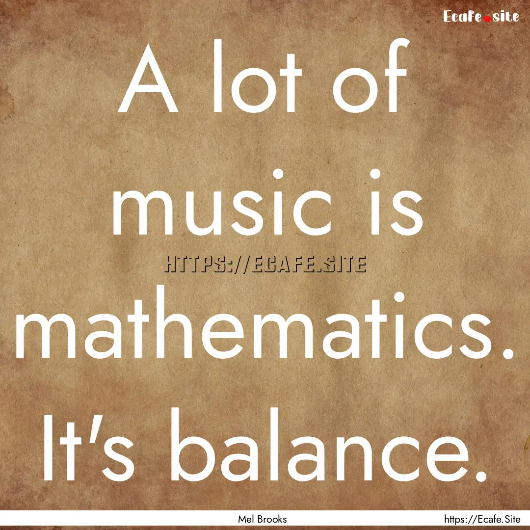 A lot of music is mathematics. It's balance..... : Quote by Mel Brooks