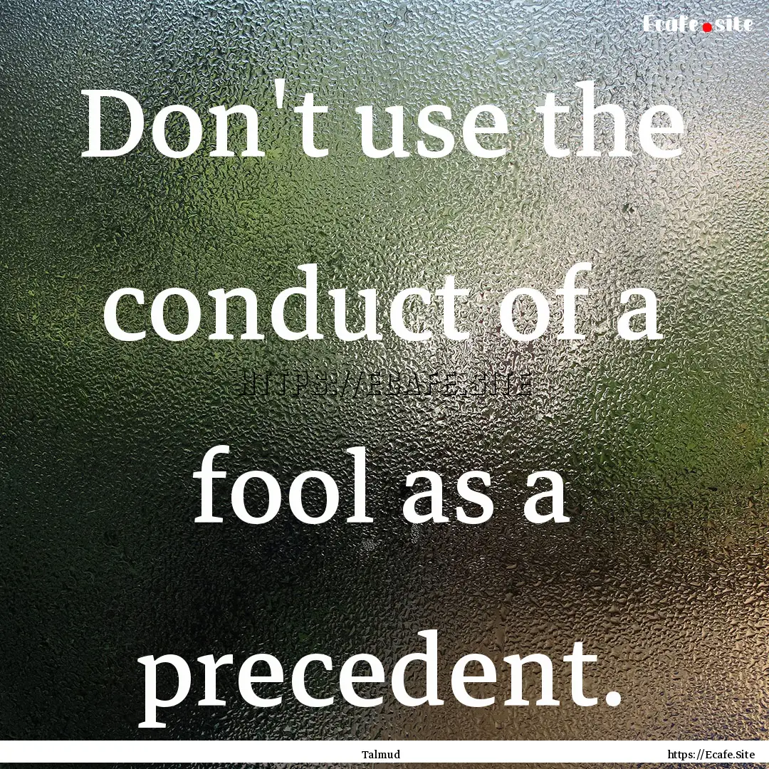 Don't use the conduct of a fool as a precedent..... : Quote by Talmud