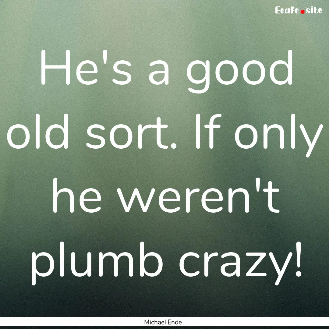 He's a good old sort. If only he weren't.... : Quote by Michael Ende