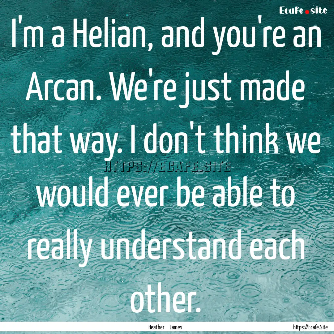 I'm a Helian, and you're an Arcan. We're.... : Quote by Heather James