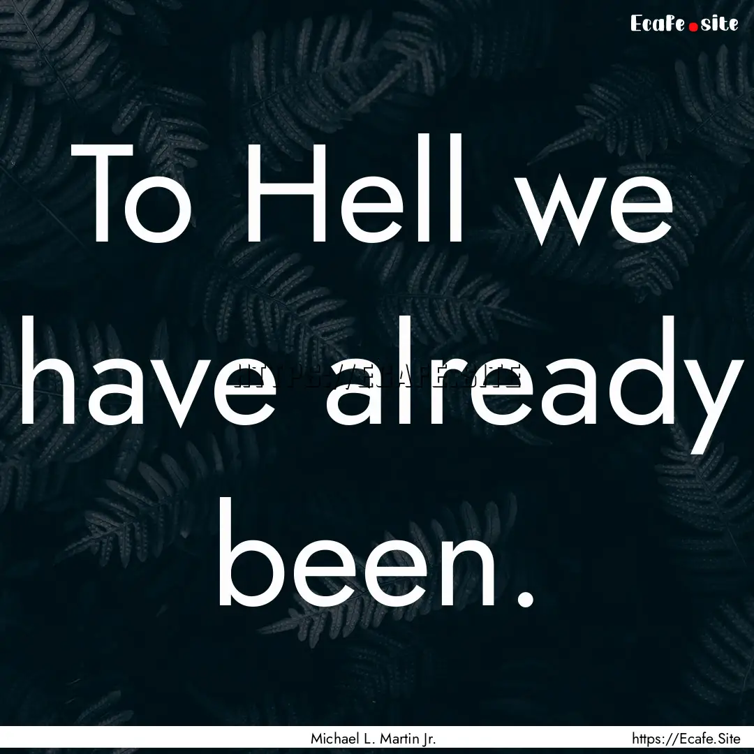 To Hell we have already been. : Quote by Michael L. Martin Jr.