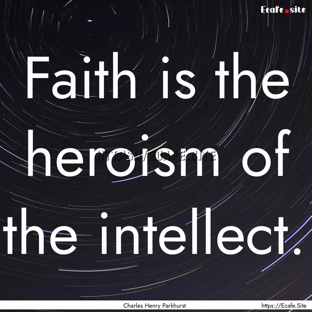 Faith is the heroism of the intellect. : Quote by Charles Henry Parkhurst