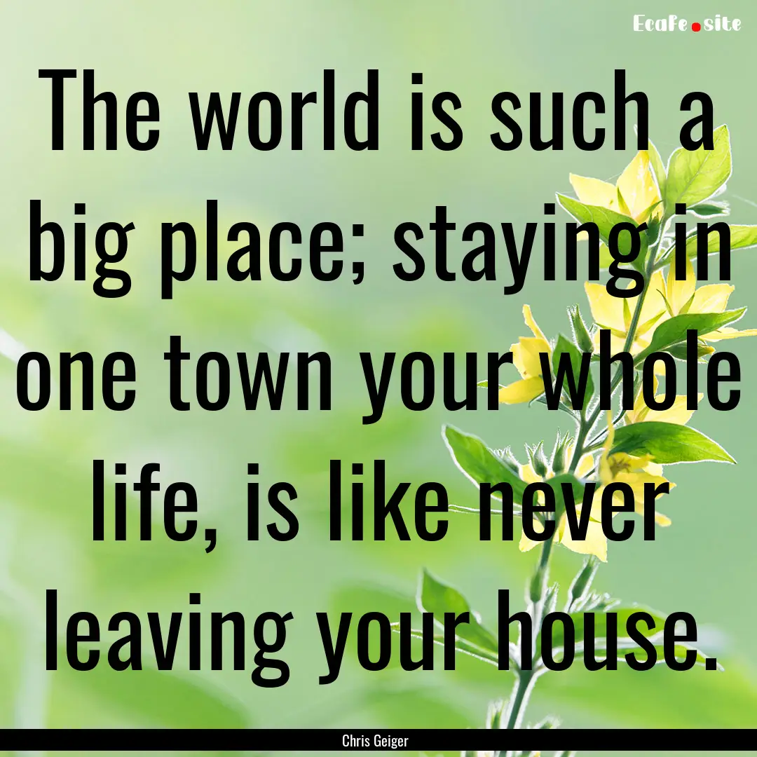 The world is such a big place; staying in.... : Quote by Chris Geiger