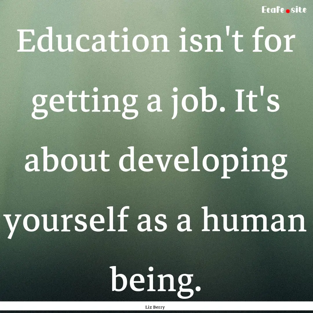 Education isn't for getting a job. It's about.... : Quote by Liz Berry