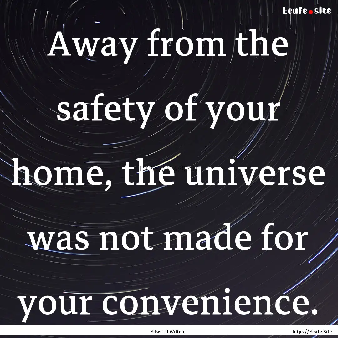 Away from the safety of your home, the universe.... : Quote by Edward Witten