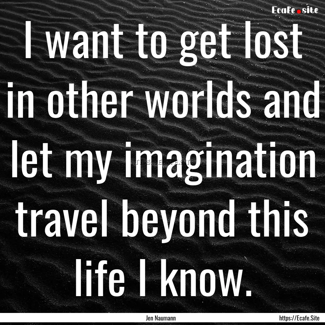 I want to get lost in other worlds and let.... : Quote by Jen Naumann