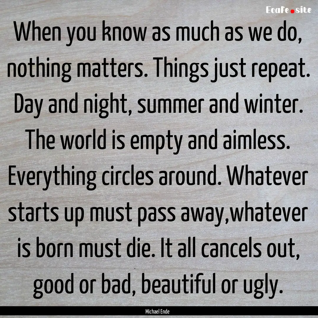 When you know as much as we do, nothing matters..... : Quote by Michael Ende