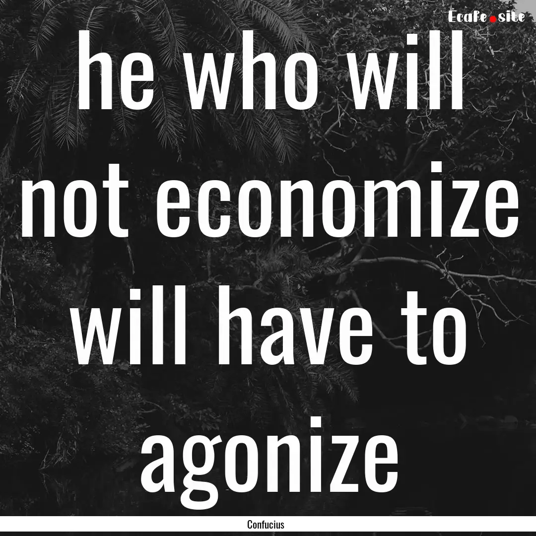 he who will not economize will have to agonize.... : Quote by Confucius