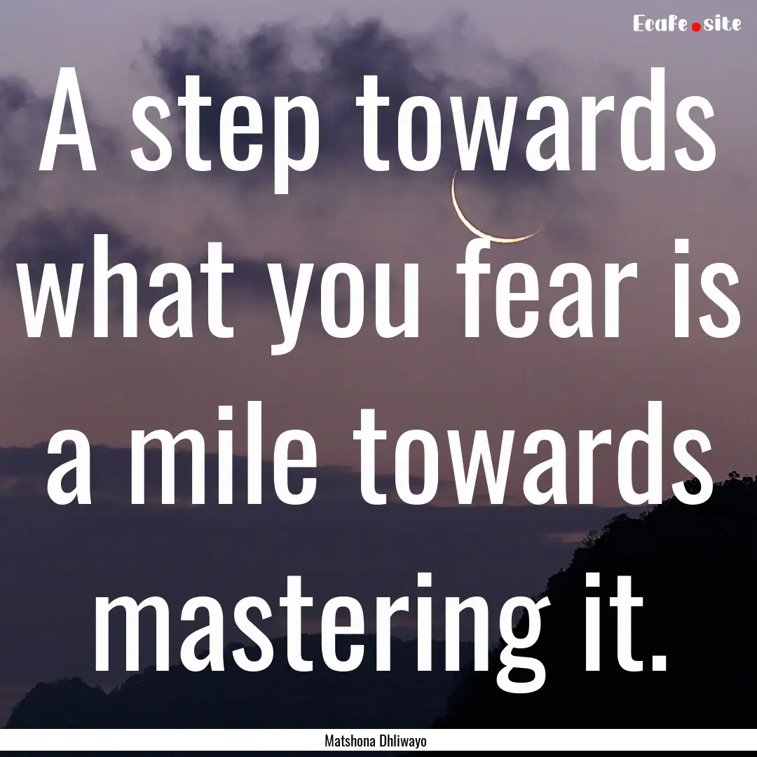 A step towards what you fear is a mile towards.... : Quote by Matshona Dhliwayo