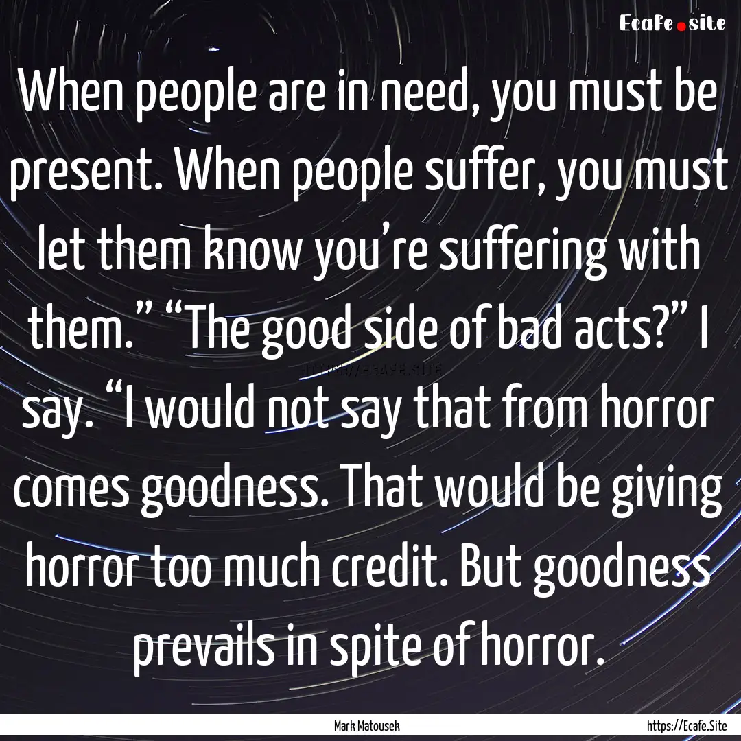 When people are in need, you must be present..... : Quote by Mark Matousek