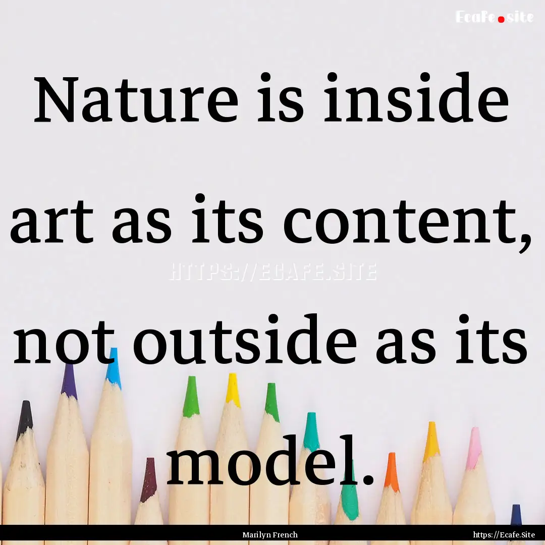 Nature is inside art as its content, not.... : Quote by Marilyn French