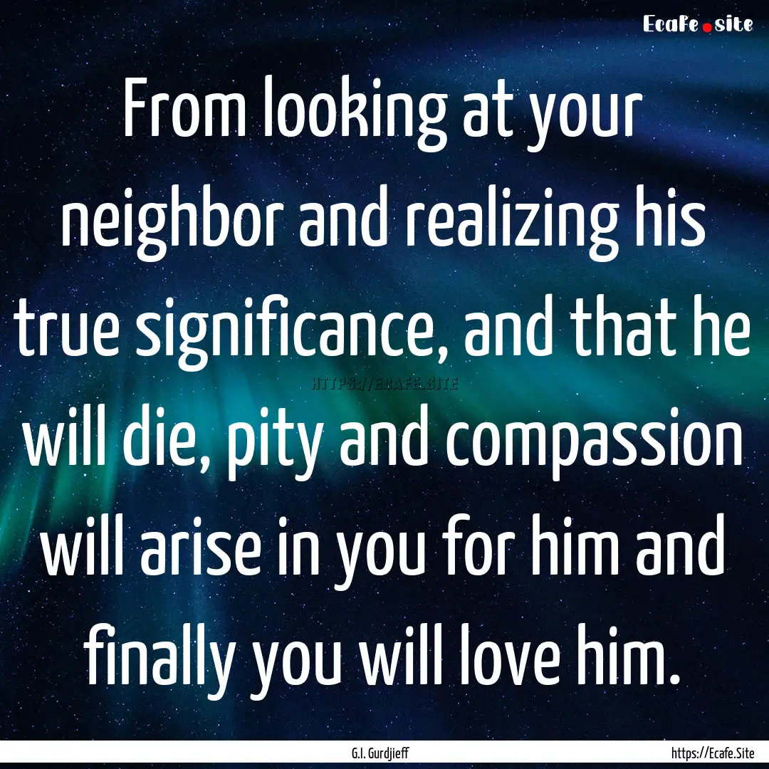 From looking at your neighbor and realizing.... : Quote by G.I. Gurdjieff