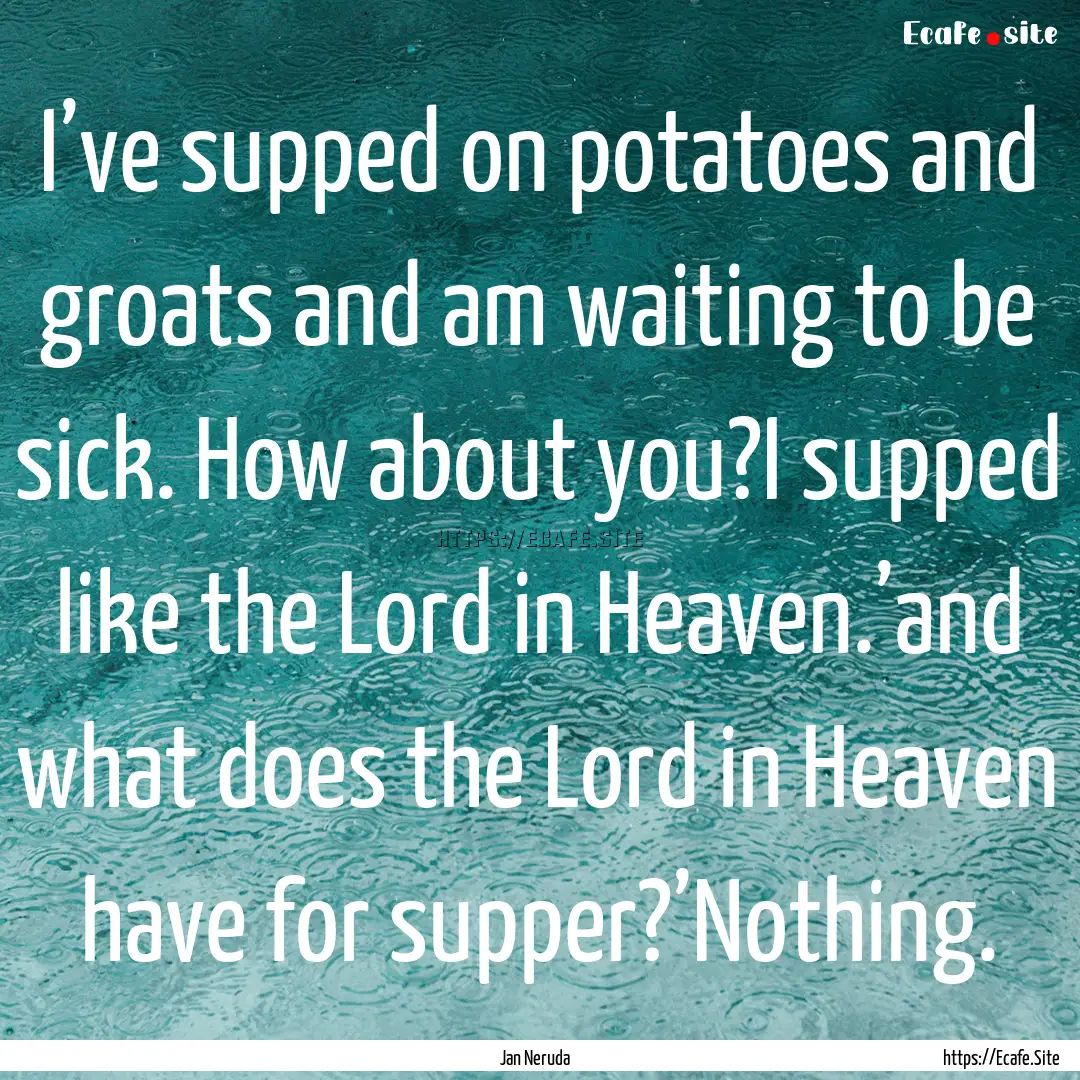 I’ve supped on potatoes and groats and.... : Quote by Jan Neruda