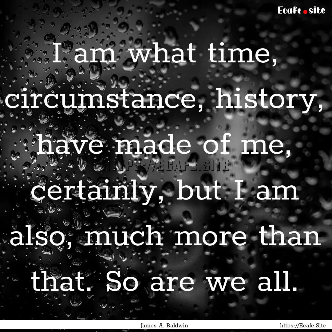 I am what time, circumstance, history, have.... : Quote by James A. Baldwin