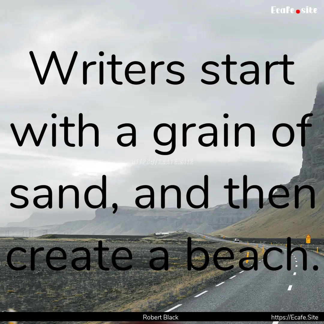 Writers start with a grain of sand, and then.... : Quote by Robert Black