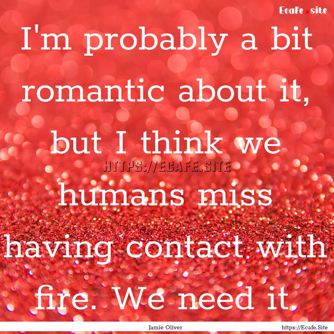 I'm probably a bit romantic about it, but.... : Quote by Jamie Oliver