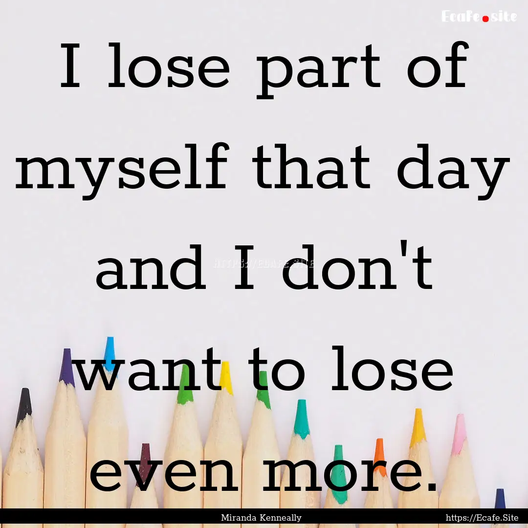 I lose part of myself that day and I don't.... : Quote by Miranda Kenneally