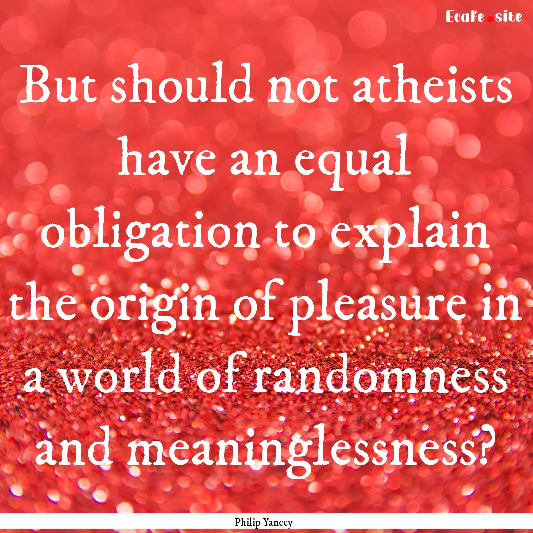 But should not atheists have an equal obligation.... : Quote by Philip Yancey