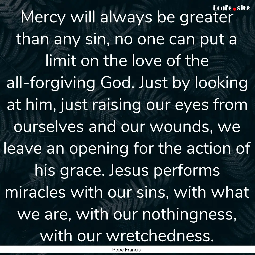 Mercy will always be greater than any sin,.... : Quote by Pope Francis