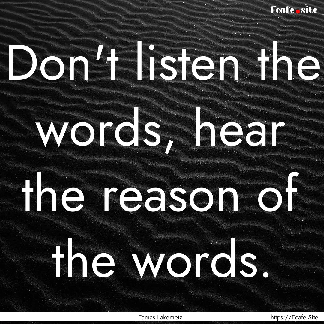 Don't listen the words, hear the reason of.... : Quote by Tamas Lakometz