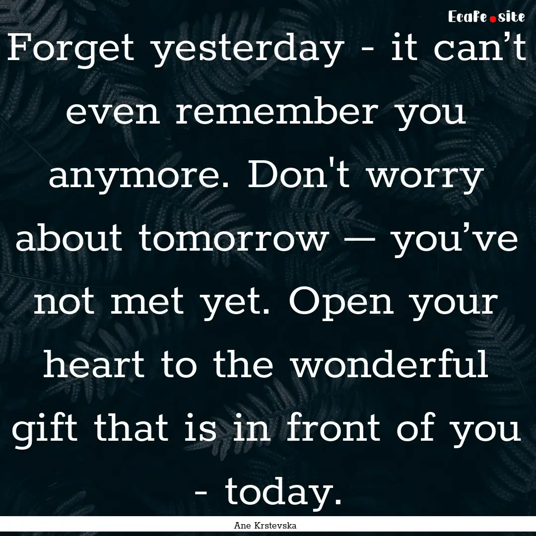 Forget yesterday - it can’t even remember.... : Quote by Ane Krstevska